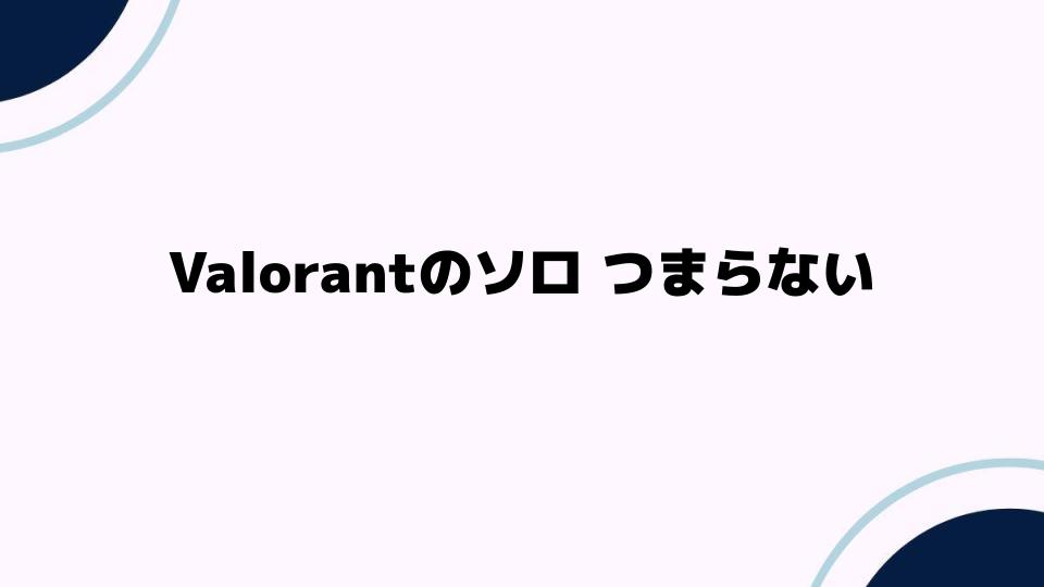 Valorantのソロつまらない原因とは